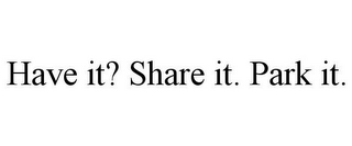 HAVE IT? SHARE IT. PARK IT.