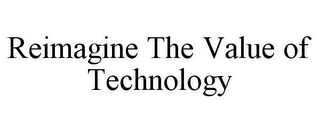 REIMAGINE THE VALUE OF TECHNOLOGY