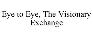 EYE TO EYE, THE VISIONARY EXCHANGE