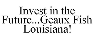 INVEST IN THE FUTURE...GEAUX FISH LOUISIANA!