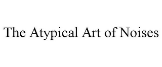 THE ATYPICAL ART OF NOISES