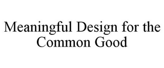 MEANINGFUL DESIGN FOR THE COMMON GOOD