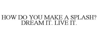 HOW DO YOU MAKE A SPLASH? DREAM IT. LIVE IT.