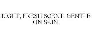 LIGHT, FRESH SCENT. GENTLE ON SKIN.