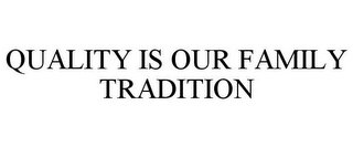 QUALITY IS OUR FAMILY TRADITION