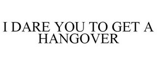 I DARE YOU TO GET A HANGOVER