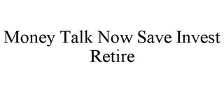 MONEY TALK NOW SAVE INVEST RETIRE