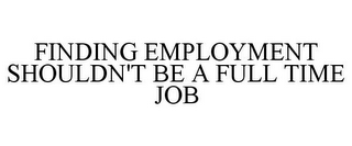 FINDING EMPLOYMENT SHOULDN'T BE A FULL TIME JOB
