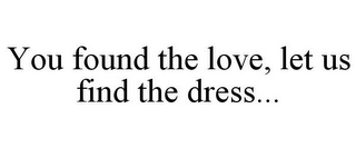 YOU FOUND THE LOVE, LET US FIND THE DRESS...