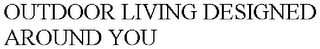 OUTDOOR LIVING DESIGNED AROUND YOU