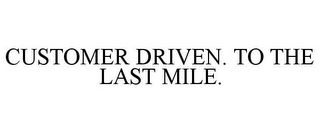 CUSTOMER DRIVEN. TO THE LAST MILE.