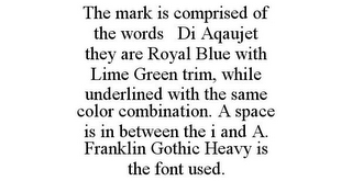 THE MARK IS COMPRISED OF THE WORDS DI AQAUJET THEY ARE ROYAL BLUE WITH LIME GREEN TRIM, WHILE UNDERLINED WITH THE SAME COLOR COMBINATION. A SPACE IS IN BETWEEN THE I AND A. FRANKLIN GOTHIC HEAVY IS THE FONT USED.