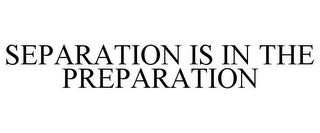 SEPARATION IS IN THE PREPARATION