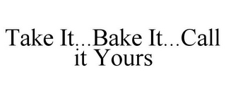 TAKE IT...BAKE IT...CALL IT YOURS