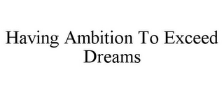 HAVING AMBITION TO EXCEED DREAMS