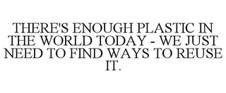 THERE'S ENOUGH PLASTIC IN THE WORLD TODAY - WE JUST NEED TO FIND WAYS TO REUSE IT.