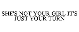 SHE'S NOT YOUR GIRL IT'S JUST YOUR TURN