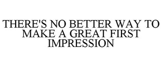 THERE'S NO BETTER WAY TO MAKE A GREAT FIRST IMPRESSION