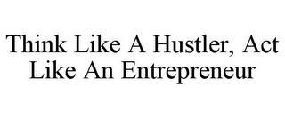 THINK LIKE A HUSTLER, ACT LIKE AN ENTREPRENEUR