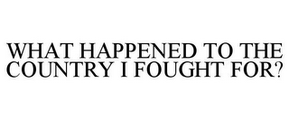 WHAT HAPPENED TO THE COUNTRY I FOUGHT FOR?