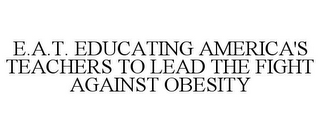 E.A.T. EDUCATING AMERICA'S TEACHERS TO LEAD THE FIGHT AGAINST OBESITY