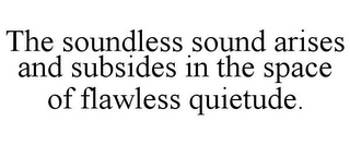 THE SOUNDLESS SOUND ARISES AND SUBSIDES IN THE SPACE OF FLAWLESS QUIETUDE.