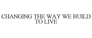 CHANGING THE WAY WE BUILD TO LIVE