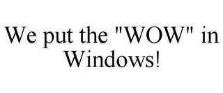 WE PUT THE "WOW" IN WINDOWS!