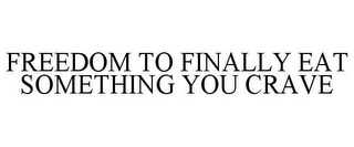 FREEDOM TO FINALLY EAT SOMETHING YOU CRAVE