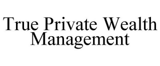 TRUE PRIVATE WEALTH MANAGEMENT