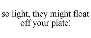 SO LIGHT, THEY MIGHT FLOAT OFF YOUR PLATE!