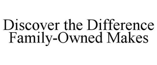 DISCOVER THE DIFFERENCE FAMILY-OWNED MAKES