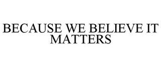 BECAUSE WE BELIEVE IT MATTERS