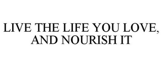 LIVE THE LIFE YOU LOVE, AND NOURISH IT