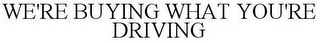 WE'RE BUYING WHAT YOU'RE DRIVING