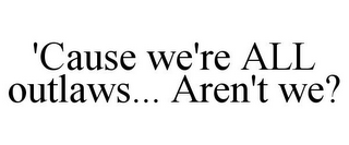 'CAUSE WE'RE ALL OUTLAWS... AREN'T WE?