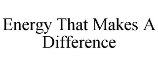 ENERGY THAT MAKES A DIFFERENCE