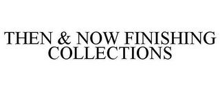 THEN & NOW FINISHING COLLECTIONS