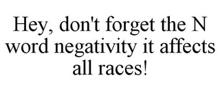 HEY, DON'T FORGET THE N WORD NEGATIVITY IT AFFECTS ALL RACES!