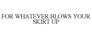 FOR WHATEVER BLOWS YOUR SKIRT UP