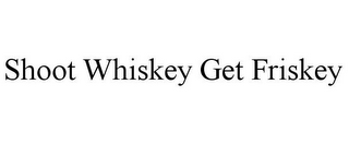 SHOOT WHISKEY GET FRISKEY