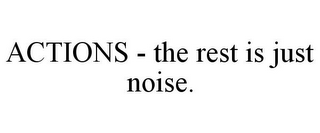 ACTIONS - THE REST IS JUST NOISE.