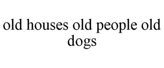 OLD HOUSES OLD PEOPLE OLD DOGS