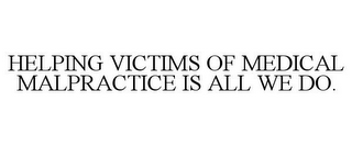 HELPING VICTIMS OF MEDICAL MALPRACTICE IS ALL WE DO.