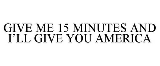 GIVE ME 15 MINUTES AND I'LL GIVE YOU AMERICA