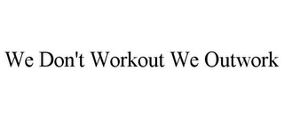 WE DON'T WORKOUT WE OUTWORK