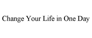 CHANGE YOUR LIFE IN ONE DAY