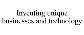 INVENTING UNIQUE BUSINESSES AND TECHNOLOGY