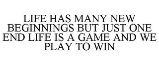 LIFE HAS MANY NEW BEGINNINGS BUT JUST ONE END LIFE IS A GAME AND WE PLAY TO WIN