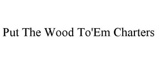 PUT THE WOOD TO'EM CHARTERS